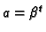 $a=\beta^t$